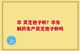 华 灵芝孢子粉？华东制药生产灵芝孢子粉吗