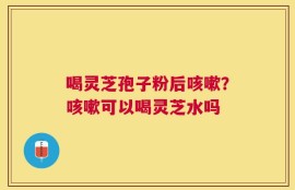 喝灵芝孢子粉后咳嗽？咳嗽可以喝灵芝水吗