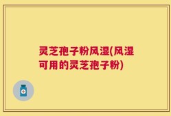 灵芝孢子粉风湿(风湿可用的灵芝孢子粉)