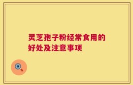 灵芝孢子粉经常食用的好处及注意事项