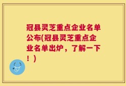 冠县灵芝重点企业名单公布(冠县灵芝重点企业名单出炉，了解一下！)