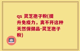 qs 灵芝孢子粉(提升免疫力，离不开这种天然保健品-灵芝孢子粉)