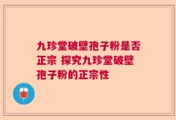 九珍堂破壁孢子粉是否正宗 探究九珍堂破壁孢子粉的正宗性