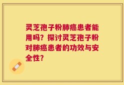灵芝孢子粉肺癌患者能用吗？探讨灵芝孢子粉对肺癌患者的功效与安全性？