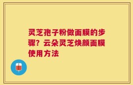 灵芝孢子粉做面膜的步骤？云朵灵芝焕颜面膜使用方法