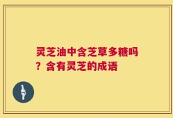 灵芝油中含芝草多糖吗？含有灵芝的成语