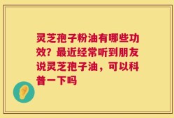 灵芝孢子粉油有哪些功效？最近经常听到朋友说灵芝孢子油，可以科普一下吗