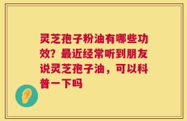 灵芝孢子粉油有哪些功效？最近经常听到朋友说灵芝孢子油，可以科普一下吗