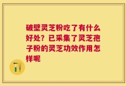 破壁灵芝粉吃了有什么好处？已采集了灵芝孢子粉的灵芝功效作用怎样呢