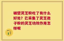 破壁灵芝粉吃了有什么好处？已采集了灵芝孢子粉的灵芝功效作用怎样呢