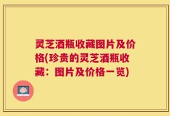 灵芝酒瓶收藏图片及价格(珍贵的灵芝酒瓶收藏：图片及价格一览)