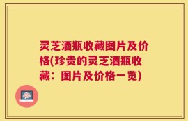 灵芝酒瓶收藏图片及价格(珍贵的灵芝酒瓶收藏：图片及价格一览)