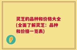 灵芝的品种和价格大全(全面了解灵芝：品种和价格一览表)