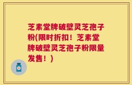 芝素堂牌破壁灵芝孢子粉(限时折扣！芝素堂牌破壁灵芝孢子粉限量发售！)