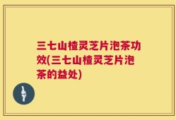 三七山楂灵芝片泡茶功效(三七山楂灵芝片泡茶的益处)
