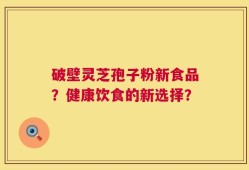 破壁灵芝孢子粉新食品？健康饮食的新选择？