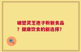 破壁灵芝孢子粉新食品？健康饮食的新选择？