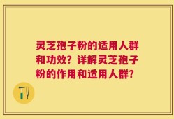 灵芝孢子粉的适用人群和功效？详解灵芝孢子粉的作用和适用人群？