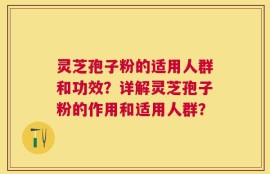 灵芝孢子粉的适用人群和功效？详解灵芝孢子粉的作用和适用人群？