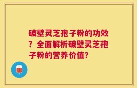 破壁灵芝孢子粉的功效？全面解析破壁灵芝孢子粉的营养价值？