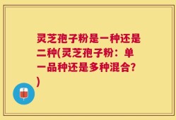 灵芝孢子粉是一种还是二种(灵芝孢子粉：单一品种还是多种混合？)
