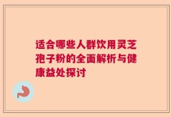 适合哪些人群饮用灵芝孢子粉的全面解析与健康益处探讨