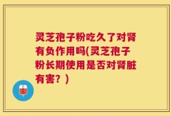 灵芝孢子粉吃久了对肾有负作用吗(灵芝孢子粉长期使用是否对肾脏有害？)