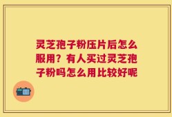 灵芝孢子粉压片后怎么服用？有人买过灵芝孢子粉吗怎么用比较好呢