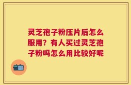 灵芝孢子粉压片后怎么服用？有人买过灵芝孢子粉吗怎么用比较好呢