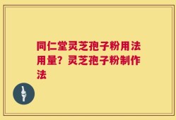 同仁堂灵芝孢子粉用法用量？灵芝孢子粉制作法