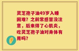 灵芝孢子油49岁入睡困难？之前常感冒没注意，后来得了心肌炎，吃灵芝孢子油对身体有用吗？