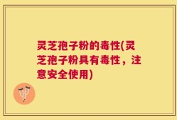 灵芝孢子粉的毒性(灵芝孢子粉具有毒性，注意安全使用)