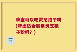 脾虚可以吃灵芝孢子粉(脾虚适合服用灵芝孢子粉吗？)