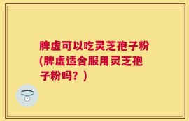 脾虚可以吃灵芝孢子粉(脾虚适合服用灵芝孢子粉吗？)