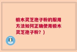 椴木灵芝孢子粉的服用方法如何正确使用椴木灵芝孢子粉？)