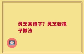 灵芝茶孢子？灵芝菇孢子做法