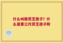 什么叫做灵芝孢子？什么是第三代灵芝孢子粉