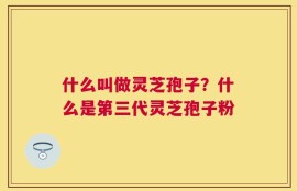 什么叫做灵芝孢子？什么是第三代灵芝孢子粉