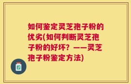 如何鉴定灵芝孢子粉的优劣(如何判断灵芝孢子粉的好坏？——灵芝孢子粉鉴定方法)