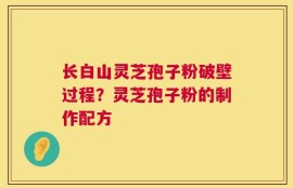 长白山灵芝孢子粉破壁过程？灵芝孢子粉的制作配方