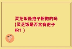 灵芝饭是孢子粉做的吗(灵芝饭是否含有孢子粉？)
