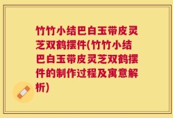 竹竹小结巴白玉带皮灵芝双鹤摆件(竹竹小结巴白玉带皮灵芝双鹤摆件的制作过程及寓意解析)