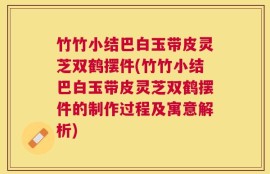 竹竹小结巴白玉带皮灵芝双鹤摆件(竹竹小结巴白玉带皮灵芝双鹤摆件的制作过程及寓意解析)