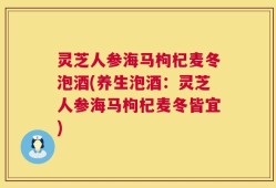 灵芝人参海马枸杞麦冬泡酒(养生泡酒：灵芝人参海马枸杞麦冬皆宜)