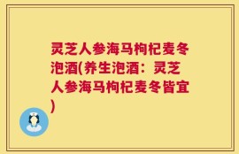 灵芝人参海马枸杞麦冬泡酒(养生泡酒：灵芝人参海马枸杞麦冬皆宜)