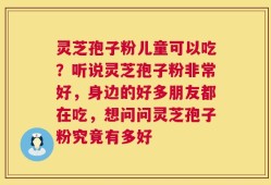 灵芝孢子粉儿童可以吃？听说灵芝孢子粉非常好，身边的好多朋友都在吃，想问问灵芝孢子粉究竟有多好