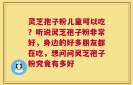 灵芝孢子粉儿童可以吃？听说灵芝孢子粉非常好，身边的好多朋友都在吃，想问问灵芝孢子粉究竟有多好