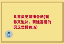 儿童灵芝煲排骨汤(营养又滋补，萌娃喜爱的灵芝煲排骨汤)