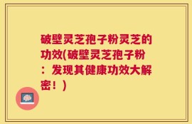 破壁灵芝孢子粉灵芝的功效(破壁灵芝孢子粉：发现其健康功效大解密！)