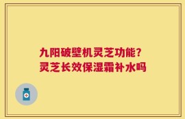 九阳破壁机灵芝功能？灵芝长效保湿霜补水吗